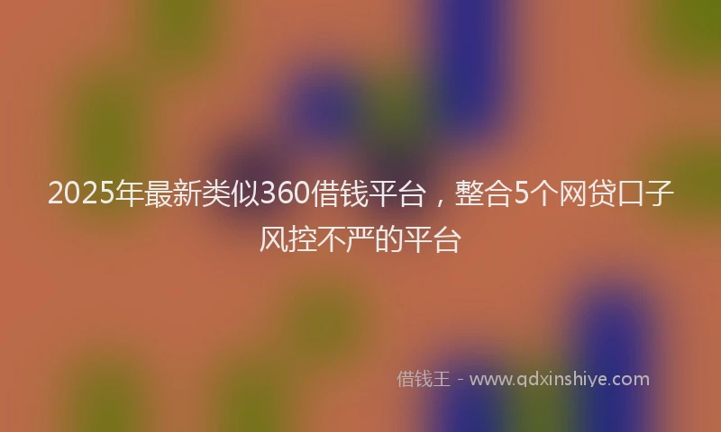 2025年最新类似360借钱平台，整合5个网贷口子风控不严的平台