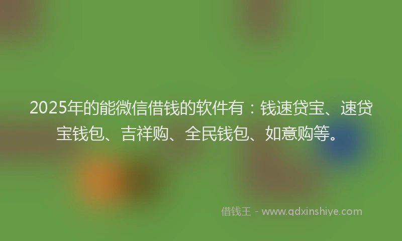 2025年的能微信借钱的软件有：钱速贷宝、速贷宝钱包、吉祥购、全民钱包、如意购等。