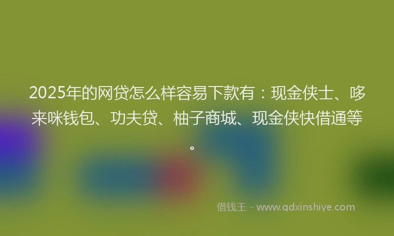 2025年的网贷怎么样容易下款有：现金侠士、哆来咪钱包、功夫贷、柚子商城、现金侠快借通等。