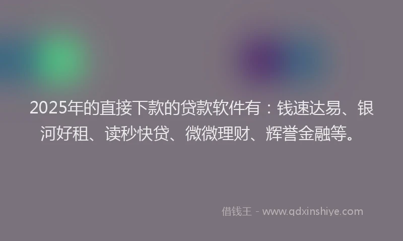 2025年的直接下款的贷款软件有：钱速达易、银河好租、读秒快贷、微微理财、辉誉金融等。