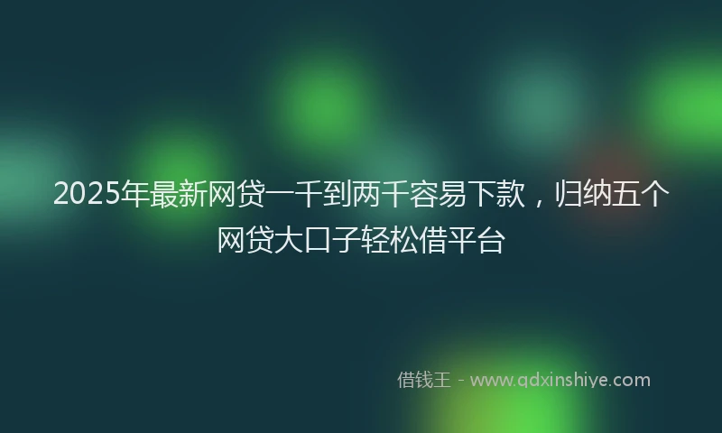 2025年最新网贷一千到两千容易下款，归纳五个网贷大口子轻松借平台