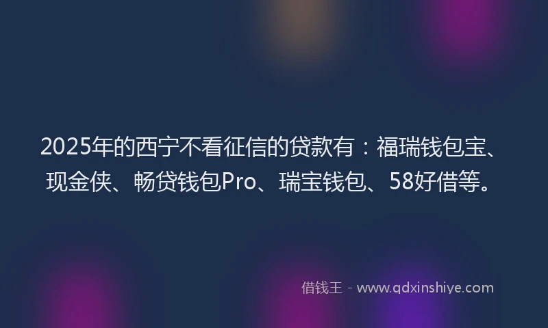 2025年的西宁不看征信的贷款有：福瑞钱包宝、现金侠、畅贷钱包Pro、瑞宝钱包、58好借等。