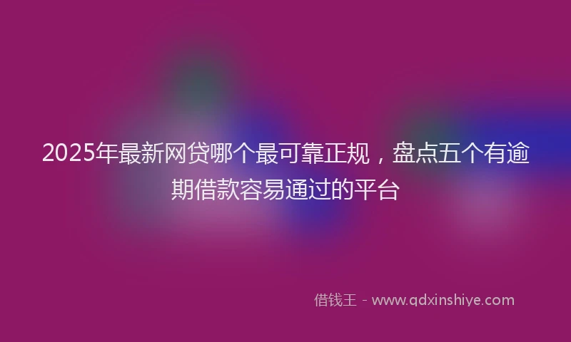 2025年最新网贷哪个最可靠正规，盘点五个有逾期借款容易通过的平台