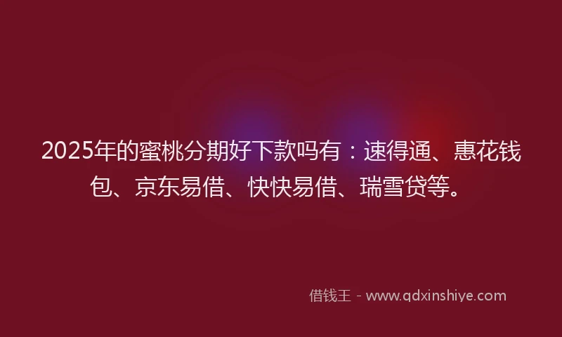 2025年的蜜桃分期好下款吗有：速得通、惠花钱包、京东易借、快快易借、瑞雪贷等。