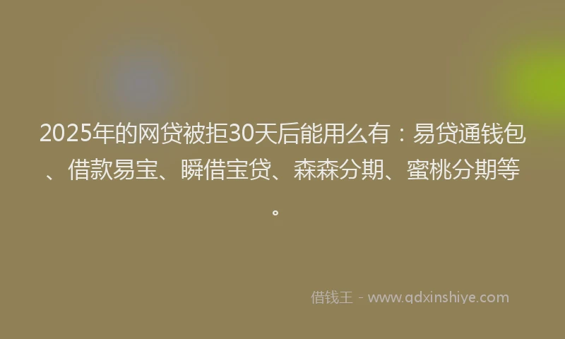 2025年的网贷被拒30天后能用么有：易贷通钱包、借款易宝、瞬借宝贷、森森分期、蜜桃分期等。