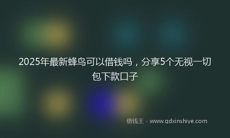 2025年最新蜂鸟可以借钱吗，分享5个无视一切包下款口子