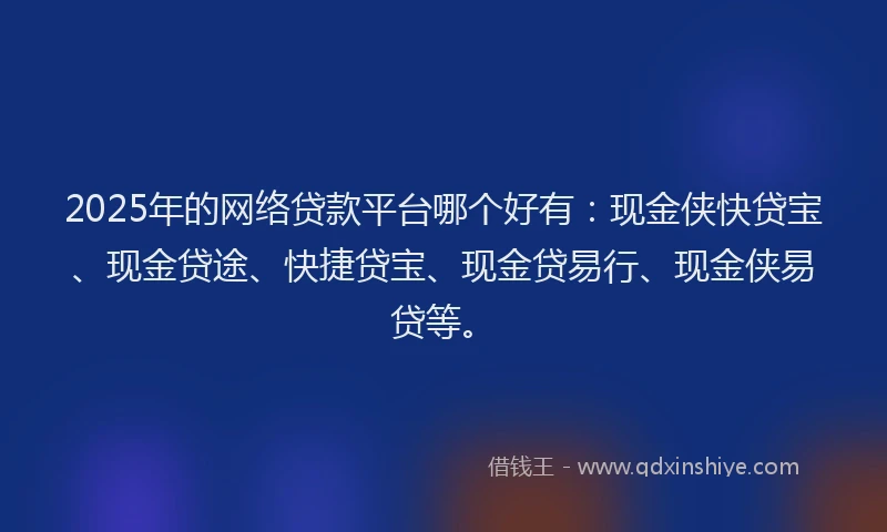 2025年的网络贷款平台哪个好有：现金侠快贷宝、现金贷途、快捷贷宝、现金贷易行、现金侠易贷等。