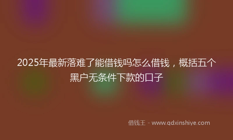 2025年最新落难了能借钱吗怎么借钱，概括五个黑户无条件下款的口子