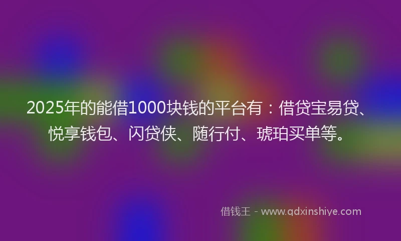 2025年的能借1000块钱的平台有：借贷宝易贷、悦享钱包、闪贷侠、随行付、琥珀买单等。