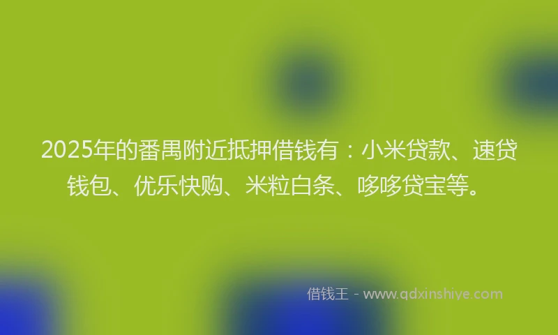 2025年的番禺附近抵押借钱有：小米贷款、速贷钱包、优乐快购、米粒白条、哆哆贷宝等。