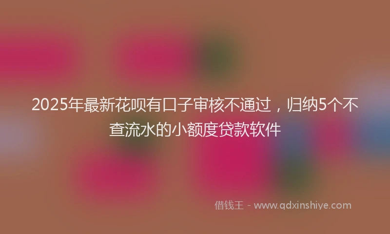 2025年最新花呗有口子审核不通过，归纳5个不查流水的小额度贷款软件
