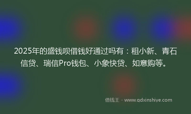 2025年的盛钱呗借钱好通过吗有：租小新、青石信贷、瑞信Pro钱包、小象快贷、如意购等。