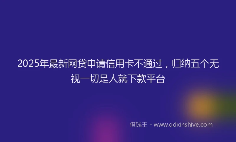 2025年最新网贷申请信用卡不通过，归纳五个无视一切是人就下款平台