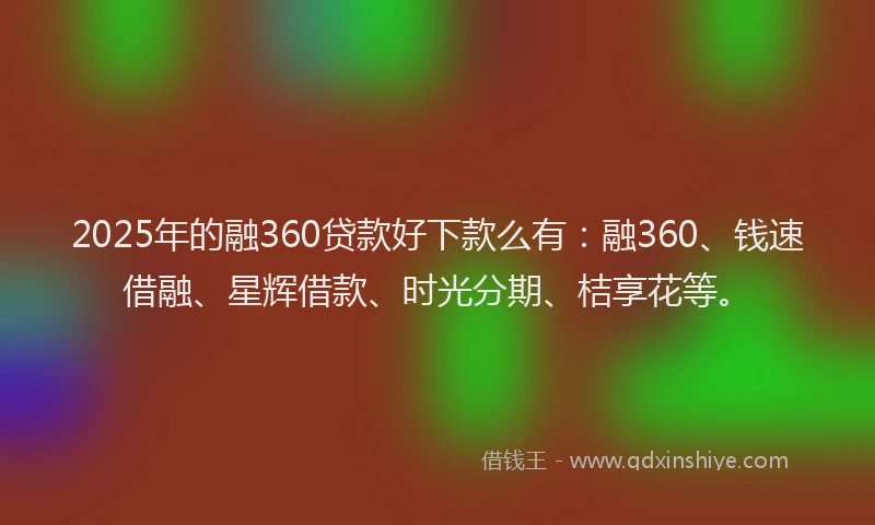2025年的融360贷款好下款么有：融360、钱速借融、星辉借款、时光分期、桔享花等。