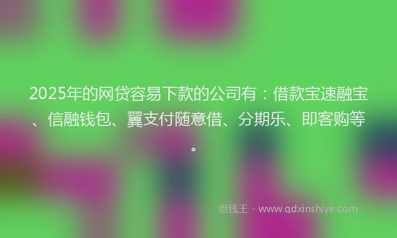 2025年的网贷容易下款的公司有：借款宝速融宝、信融钱包、翼支付随意借、分期乐、即客购等。