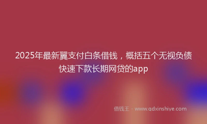 2025年最新翼支付白条借钱，概括五个无视负债快速下款长期网贷的app