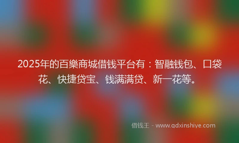 2025年的百樂商城借钱平台有：智融钱包、口袋花、快捷贷宝、钱满满贷、新一花等。