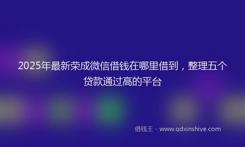 2025年最新荣成微信借钱在哪里借到，整理五个贷款通过高的平台