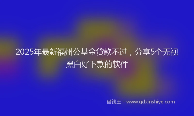 2025年最新福州公基金贷款不过，分享5个无视黑白好下款的软件