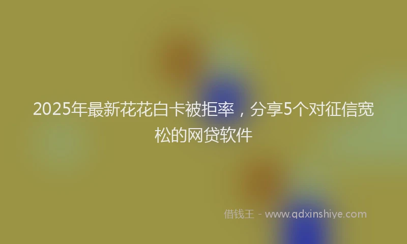 2025年最新花花白卡被拒率，分享5个对征信宽松的网贷软件