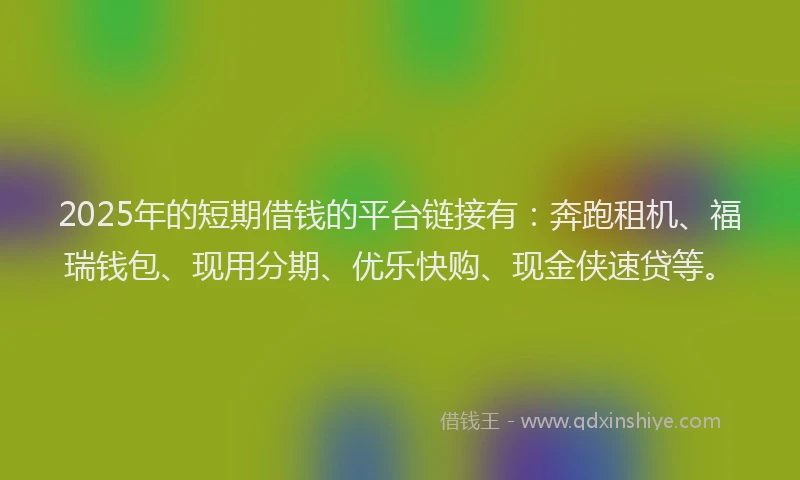 2025年的短期借钱的平台链接有：奔跑租机、福瑞钱包、现用分期、优乐快购、现金侠速贷等。