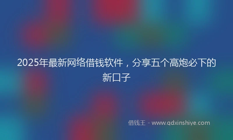 2025年最新网络借钱软件，分享五个高炮必下的新口子