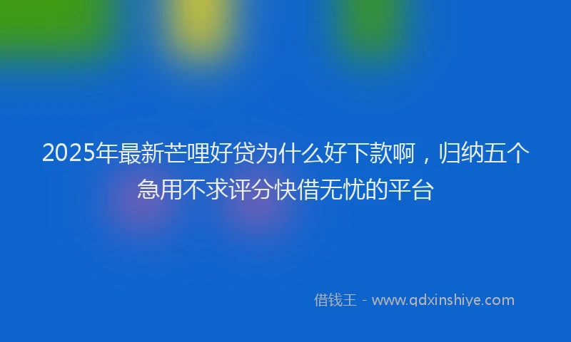 2025年最新芒哩好贷为什么好下款啊，归纳五个急用不求评分快借无忧的平台