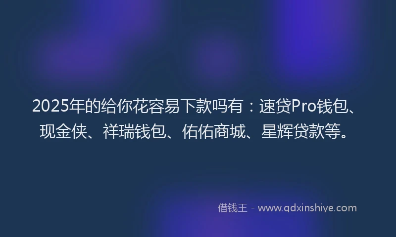 2025年的给你花容易下款吗有：速贷Pro钱包、现金侠、祥瑞钱包、佑佑商城、星辉贷款等。