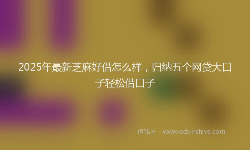 2025年最新芝麻好借怎么样，归纳五个网贷大口子轻松借口子