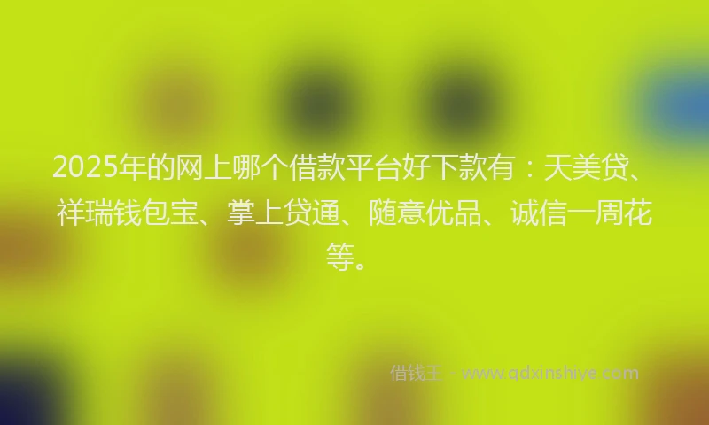 2025年的网上哪个借款平台好下款有：天美贷、祥瑞钱包宝、掌上贷通、随意优品、诚信一周花等。