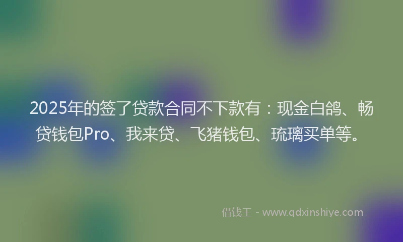2025年的签了贷款合同不下款有：现金白鸽、畅贷钱包Pro、我来贷、飞猪钱包、琉璃买单等。