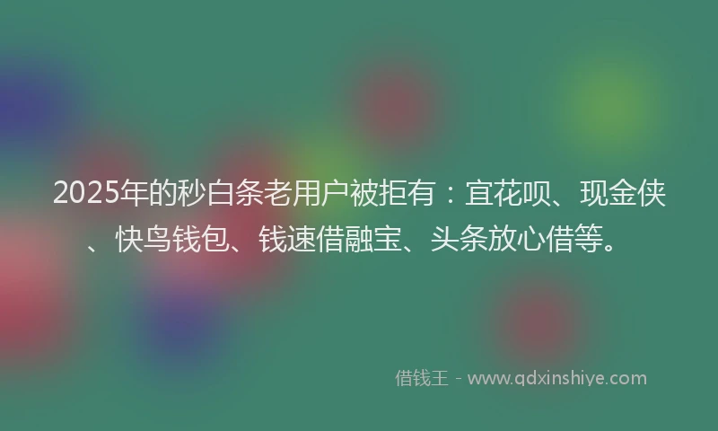 2025年的秒白条老用户被拒有：宜花呗、现金侠、快鸟钱包、钱速借融宝、头条放心借等。