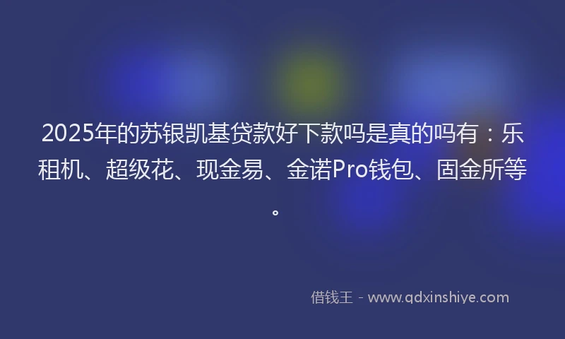 2025年的苏银凯基贷款好下款吗是真的吗有：乐租机、超级花、现金易、金诺Pro钱包、固金所等。