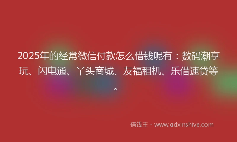 2025年的经常微信付款怎么借钱呢有：数码潮享玩、闪电通、丫头商城、友福租机、乐借速贷等。