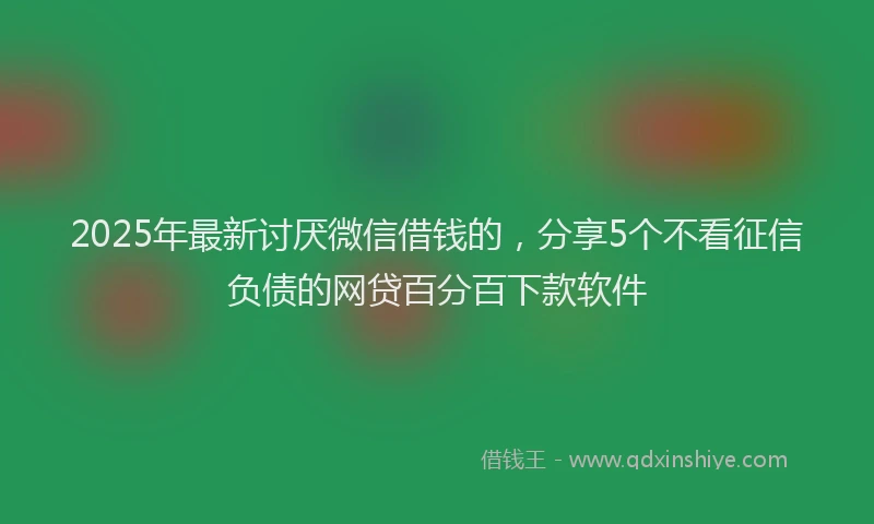 2025年最新讨厌微信借钱的，分享5个不看征信负债的网贷百分百下款软件