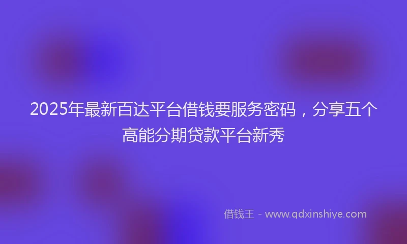 2025年最新百达平台借钱要服务密码，分享五个高能分期贷款平台新秀