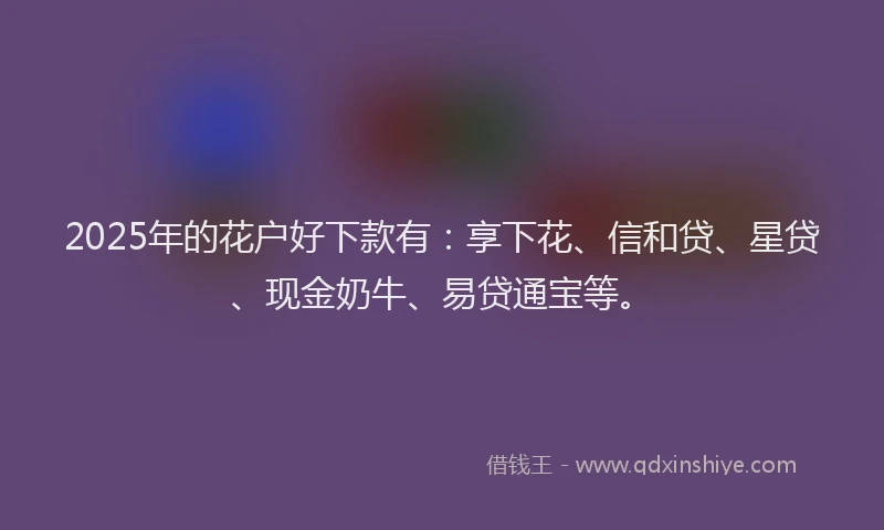 2025年的花户好下款有：享下花、信和贷、星贷、现金奶牛、易贷通宝等。