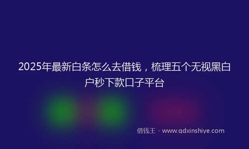 2025年最新白条怎么去借钱，梳理五个无视黑白户秒下款口子平台