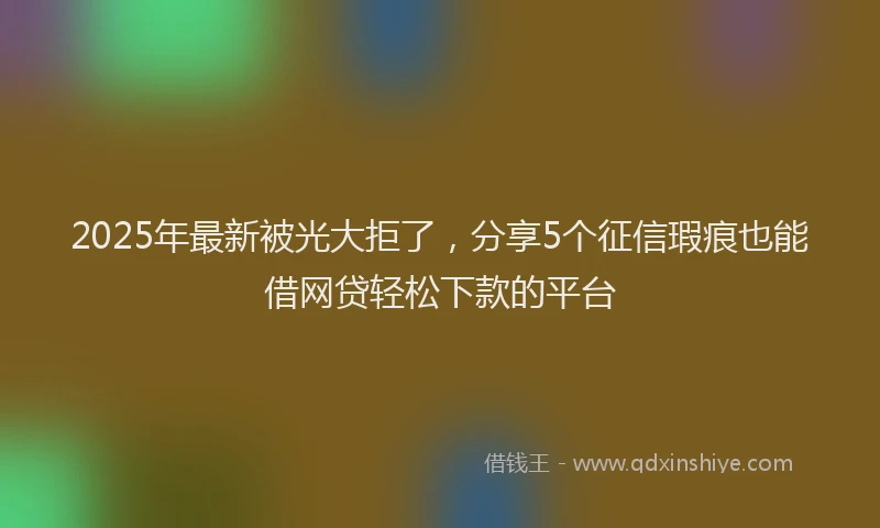 2025年最新被光大拒了，分享5个征信瑕疵也能借网贷轻松下款的平台