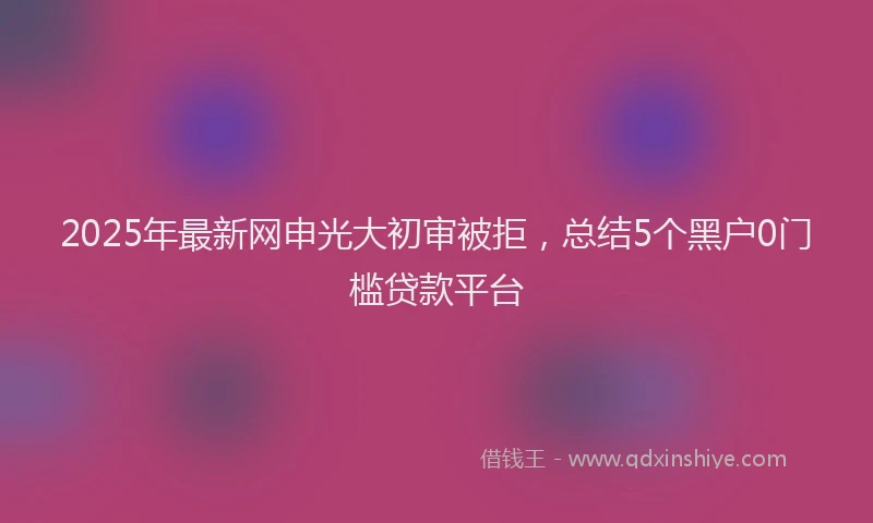 2025年最新网申光大初审被拒，总结5个黑户0门槛贷款平台