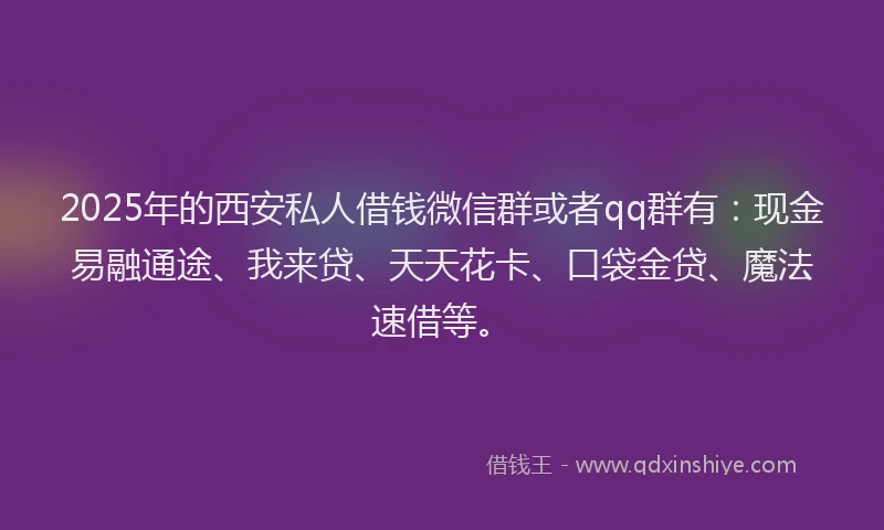 2025年的西安私人借钱微信群或者qq群有：现金易融通途、我来贷、天天花卡、口袋金贷、魔法速借等。