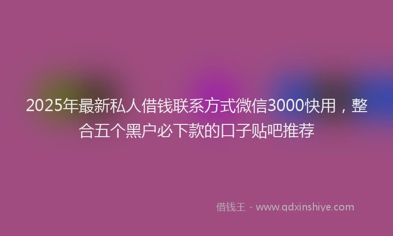 2025年最新私人借钱联系方式微信3000快用，整合五个黑户必下款的口子贴吧推荐