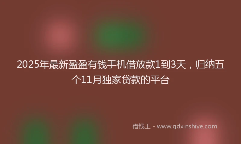 2025年最新盈盈有钱手机借放款1到3天，归纳五个11月独家贷款的平台