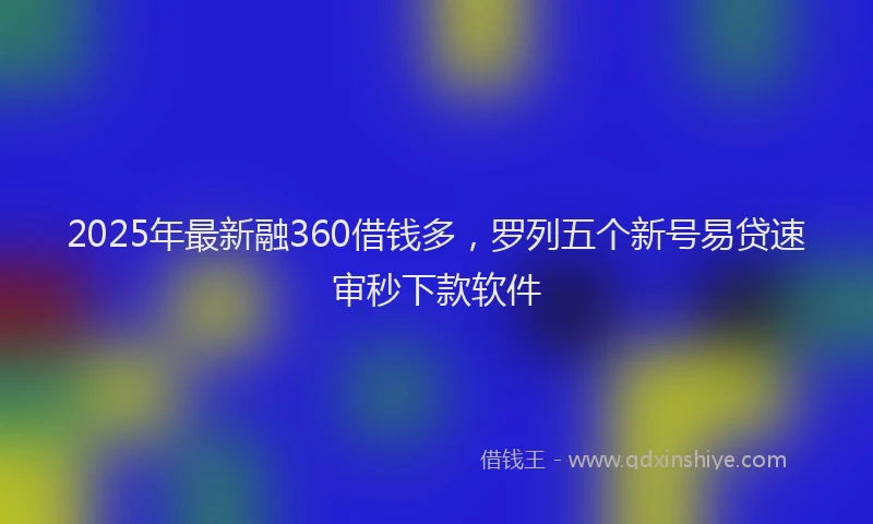 2025年最新融360借钱多，罗列五个新号易贷速审秒下款软件