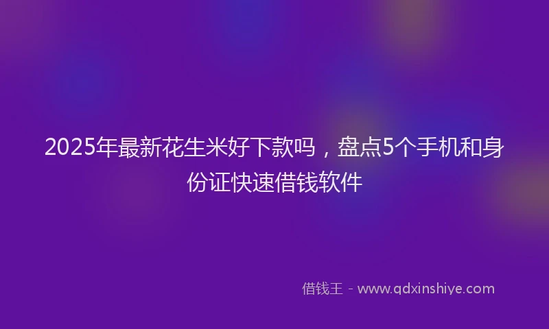 2025年最新花生米好下款吗，盘点5个手机和身份证快速借钱软件