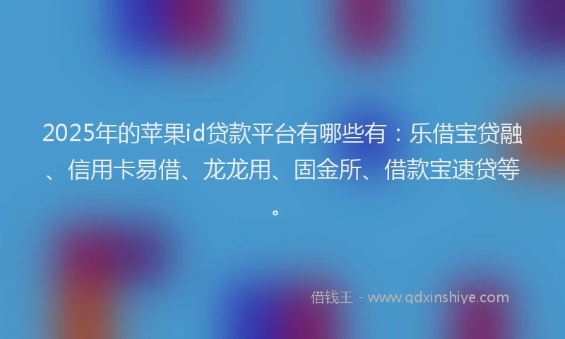 2025年的苹果id贷款平台有哪些有：乐借宝贷融、信用卡易借、龙龙用、固金所、借款宝速贷等。