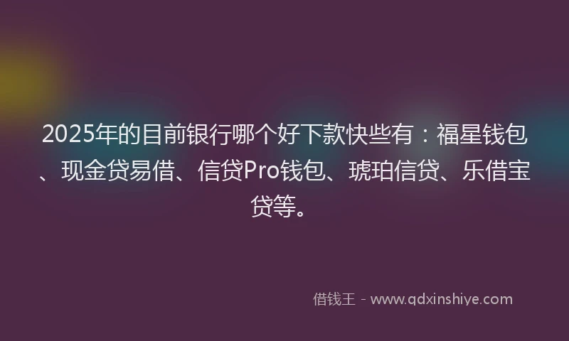 2025年的目前银行哪个好下款快些有：福星钱包、现金贷易借、信贷Pro钱包、琥珀信贷、乐借宝贷等。
