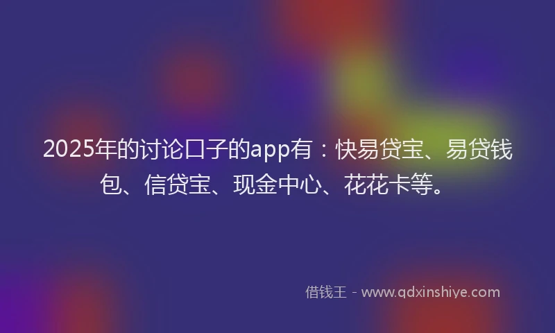 2025年的讨论口子的app有：快易贷宝、易贷钱包、信贷宝、现金中心、花花卡等。