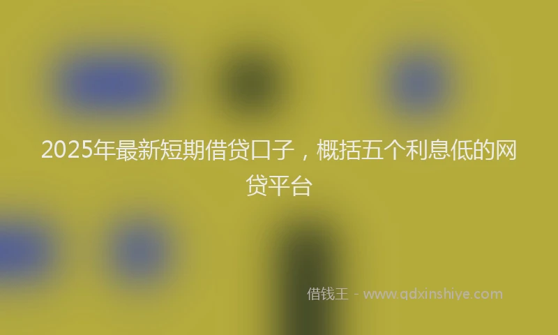 2025年最新短期借贷口子，概括五个利息低的网贷平台
