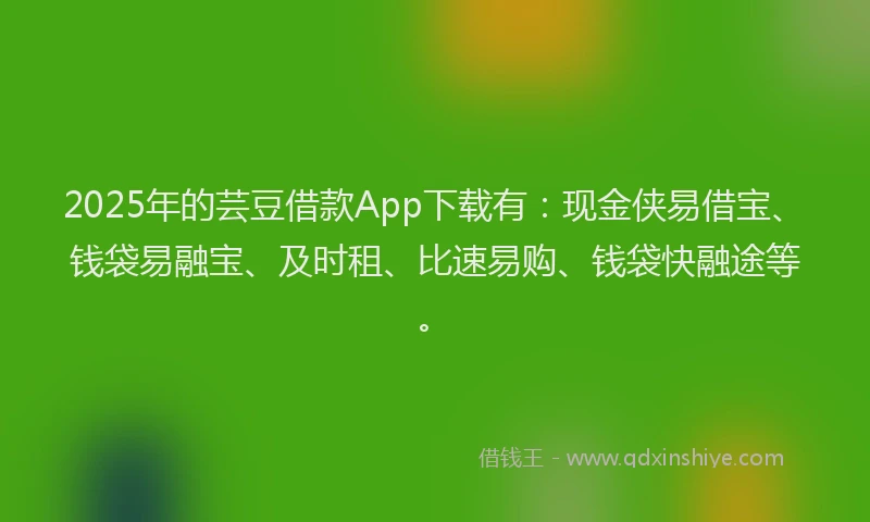 2025年的芸豆借款App下载有：现金侠易借宝、钱袋易融宝、及时租、比速易购、钱袋快融途等。